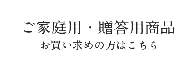 ご家庭用・贈答用商品お買い求めの方はこちら